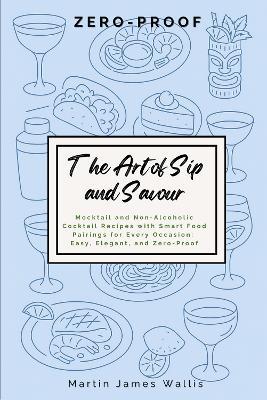 The Art of Sip and Savour: Zero-Proof: Zero-Proof: Mocktail and Non-Alcoholic Cocktail Recipes with Smart Food Pairings for Every Occasion: Easy, Elegant, and Zero-Proof - Martin Wallis - cover