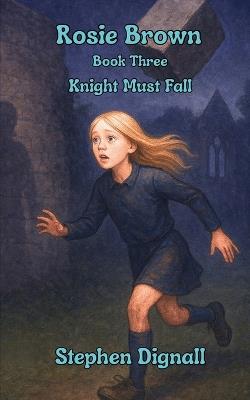 Rosie Brown: Book Three: Knight Must Fall - Stephen Dignall - cover