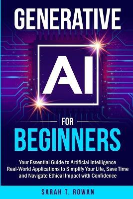Generative AI for Beginners: Your Essential Guide to Artificial Intelligence: Real-World Applications to Simplify Your Life, Save Time and Navigate Ethical Impact with Confidence - Sarah T Rowan - cover