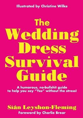 The Wedding Dress Survival Guide: A humorous, no-bullshit companion to help you say "Yes" without the stress! - Siân Leyshon-Fleming - cover