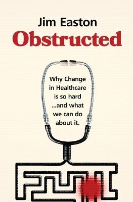 Obstructed: Why Change in Healthcare is So Hard And What We Can Do About It - Jim Easton - cover