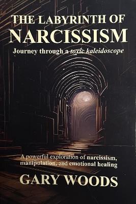 THE LABYRINTH OF NARCISSISM: JOURNEY THROUGH A TOXIC KALEIDOSCOPE - Gary Woods - cover