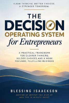 The Decision Operating System for Entrepreneurs: A Practical Framework For Clearer Thinking, Bolder Choices And A More Focused, Fulfilling Business - Blessing Isaackson - cover