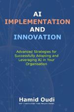 AI Implementation and Innovation: Advanced Strategies for Successfully Adopting and Leveraging AI in Your Organisation