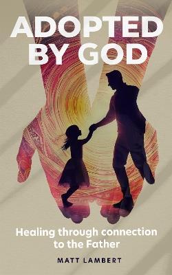 Adopted by God: Healing through connection to the Father - Matt Lambert - cover