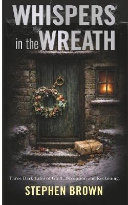 Whispers in the Wreath: Three Dark Tales of Guilt, Deception, and Reckoning - Stephen Brown - cover