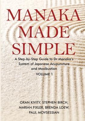 Manaka Made Simple: A Step-by-Step Guide to Dr Manaka's System of Japanese Acupuncture and Moxibustion - Oran Kivity,Stephen Birch,Marian Fixler - cover