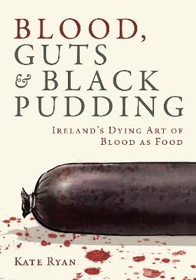 Blood, Guts and Black Pudding: Ireland's Dying Art of Blood as Food - Kate Ryan - cover