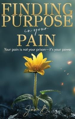 Finding Purpose in Your Pain: Your pain is not your prison-it's your power - June B - cover