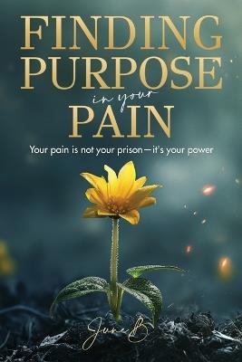 Finding Purpose In Your Pain: Your pain is not your prison—it's your power - June B - cover
