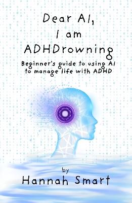 Dear AI, I'm ADHDrowning: Beginners guide to using AI to improve your life with ADHD, boost productivity, improve executive function, get control back! - cover
