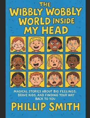 THE WIBBLY WOBBLY WORLD INSIDE MY HEAD: MAGICAL STORIES ABOUT BIG FEELINGS, BRAVE KIDS, AND FINDING YOUR WAY BACK TO YOU - PHIL SMITH - cover