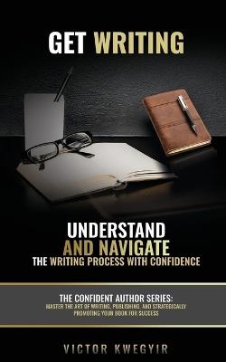 Get Writing: Understand and Navigate the Writing Process with Confidence - Victor Kwegyir - cover
