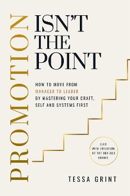 Promotion Isn't the Point: How to Move from Manager to Leader by Mastering Your Craft, Self and Systems First - Tessa Grint - cover