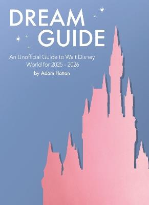 Dream Guide: An Unofficial Guide to Walt Disney World for 2025 - 2026 - Adam Hattan - cover