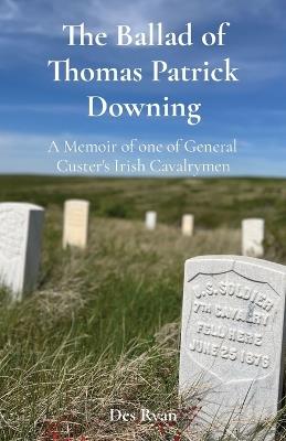 The Ballad of Thomas Patrick Downing: A Memoir of one of General Custer's Irish Cavalrymen - Des A Ryan - cover