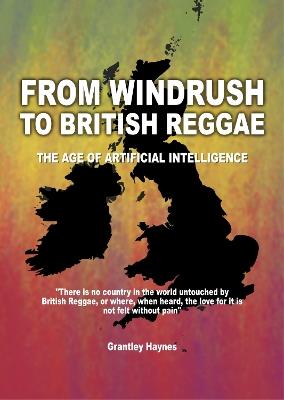 From Windrush To British Reggae The Age of Artificial Intelligence: "there is no country in the world untouched by British Reggae, or where, when heard, the love for it is not felt without pain" - cover