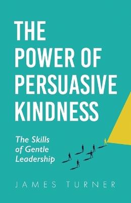 The Power of Persuasive Kindness: The Skills of Gentle Leadership - James Turner - cover
