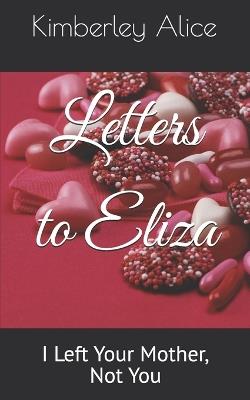 Letters to Eliza: I Left Your Mother, Not You - Kimberley Alice - cover