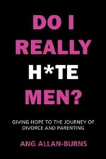 Do I Really H*te Men?: Giving Hope to the Journey of Divorce and Parenting