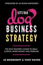 Let's Talk Dog Business Strategy: The Dog Trainer's Guide to Ideal Clients, More Money and Freedom