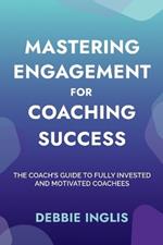 Mastering Engagement for Coaching Success: The Coach's Guide to Fully Invested and Motivated Coachees