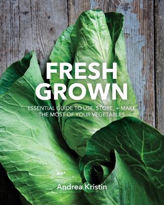 Fresh Grown: Essential Guide to Use, Store, and Make the Most of Your Vegetables - Andrea Kristin - cover