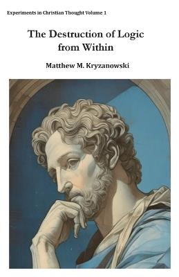 The Destruction of Logic from Within: Christian Spiritual Fulfillment as a Function of Conscious Awareness & Free Will - Matthew M Kryzanowski - cover