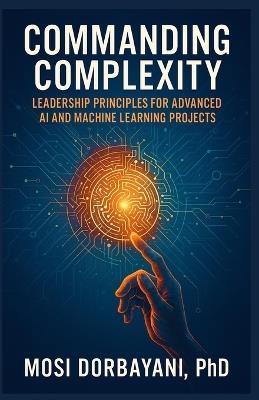Commanding Complexity: Leadership Principles for Advanced AI and Machine Learning Projects - Mosi Dorbayani - cover