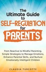 The Ultimate Guide to Self-Regulation for Parents : From Reactive to Mindful Parenting. Simple Strategies to Manage Emotions, Enhance parental Skills and Nurture Emotionnaly Intelligent Children