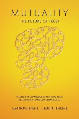 Mutuality-the Future of Trust: The Executive's Handbook, Enabling Mutuality to Cognitively Transform Organisations - Matthew Byrne,Denis Jenkins - cover