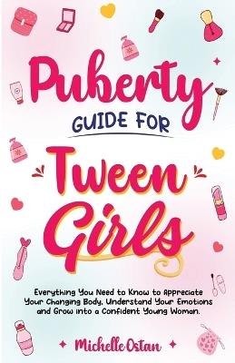 Puberty Guide for Tween Girls: Everything You Need to Know to Appreciate Your Changing Body, Understand Your Emotions and Grow into a Confident Young Woman: Everything You Need to Know to Appreciate Your Changing Body, Understand Your Emotions and Grow Into A Confident Young Woman. - Michelle Ostan - cover