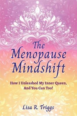 The Menopause Mindshift: How I Unleashed My Inner Queen, And You Can Too! - Lisa R Triggs - cover