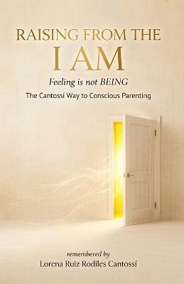 RAISING FROM THE I AM Feeling is not BEING: A Conscious Parenting Guide to Emotional Safety Regulation, Nervous System Healing, and Raising Resilient Children with the Cantossí Method - Lorena Ruiz Rodiles - cover
