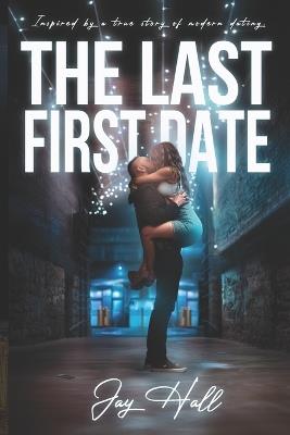 The Last First Date: Inspired by a True Story of Modern Dating - Jay Hall - cover