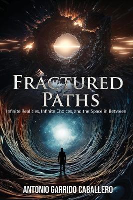 Fractured Paths: Infinte Realities, Infinite Choices, and the Space in between - Antonio Garrido Caballero - cover