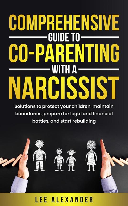 Comprehensive Guide to Co-Parenting With a Narcissist: Solutions to Protect Your Children, Maintain Boundaries, Prepare for Legal and Financial Battles, and Start Rebuilding