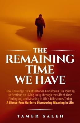 The remaining Time We Have: How Knowing Life's Milestones Transforms Our Journey, Reflections on Living Fully Through the Gift of Time, Finding Joy and Meaning in Life's Milestones Today, a Stress-Free Guide to Discovering Meaning in Life - Saleh - cover