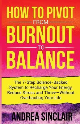 How to Pivot from Burnout to Balance - The 7-Step Science-Backed System to Recharge Your Energy, Reduce Stress and Thrive-Without Overhauling Your Life - Andrea Sinclair - cover