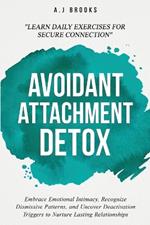 Avoidant Attachment Detox: Embrace Emotional Intimacy, Recognize Dismissive Patterns, and Uncover Deactivation Triggers to Nurture Lasting Relationships - Daily Exercises for Secure Connection