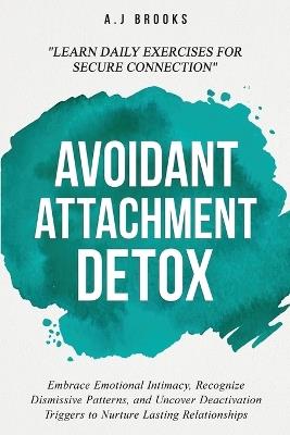 Avoidant Attachment Detox: Embrace Emotional Intimacy, Recognize Dismissive Patterns, and Uncover Deactivation Triggers to Nurture Lasting Relationships - Daily Exercises for Secure Connection - A J Brooks - cover