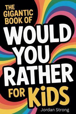 The Gigantic Book of Would You Rather for Kids: A Fun Filled Interactive Adventure Packed With Silly Questions And Wacky Challenges For Ages 6 To 12 - Jordan Strong - cover