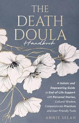 The Death Doula Handbook: A Holistic and Empowering Guide to End-of-Life Support with Personal Stories, Cultural Wisdom, Compassionate Practices and User-Friendly Tools - Annie Selah - cover