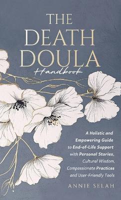 The Death Doula Handbook: A Holistic and Empowering Guide to End-of-Life Support with Personal Stories, Cultural Wisdom, Compassionate Practices and User-Friendly Tools - Annie Selah - cover