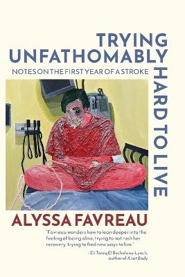 Trying Unfathomably Hard to Live: Notes on the First Year of a Stroke - Alyssa Favreau - cover