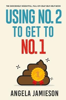Using No. 2 to Get to No. 1: The Shockingly Insightful, Full-of-Crap Self-Help Book - Angela Jamieson - cover