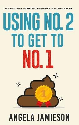Using No. 2 to Get to No. 1: The Shockingly Insightful, Full-of-Crap Self-Help Book - Angela Jamieson - cover