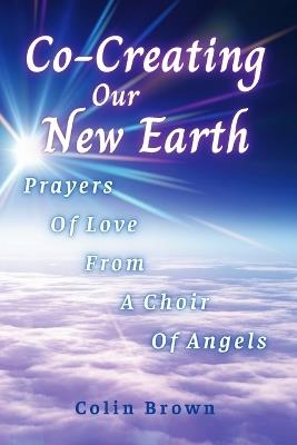 Co-Creating Our New Earth: Prayers of Love from A Choir of Angels - Colin Brown - cover