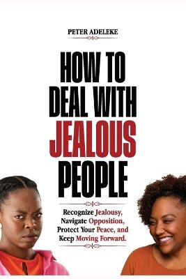 How to Deal with Jealous People: Recognize Jealousy, Navigate Opposition, Protect Your Peace, and Keep Moving Forward. - Peter Adeleke - cover