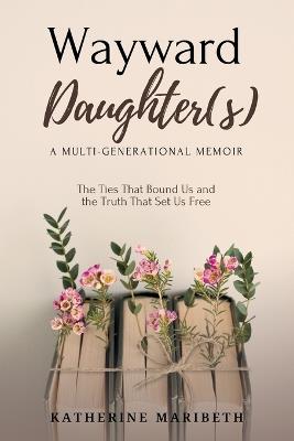 Wayward Daughter(s) - The Ties That Bound Us and The Truth That Set Us Free - Katherine Maribeth - cover